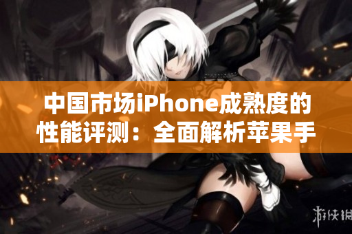 中国市场iPhone成熟度的性能评测：全面解析苹果手机在中国的表现
