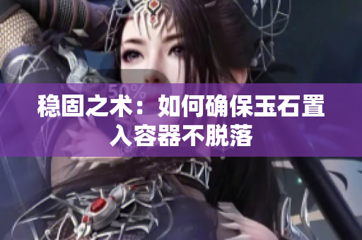 稳固之术：如何确保玉石置入容器不脱落