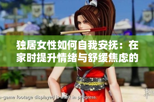独居女性如何自我安抚：在家时提升情绪与舒缓焦虑的实用技巧