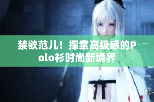 禁欲范儿！探索高级感的Polo衫时尚新境界