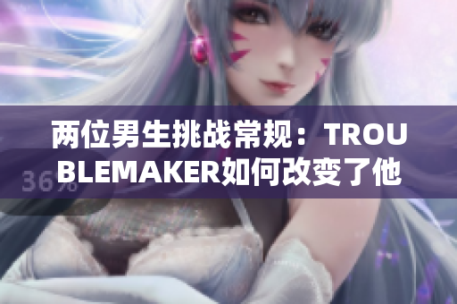 两位男生挑战常规：TROUBLEMAKER如何改变了他们的命运