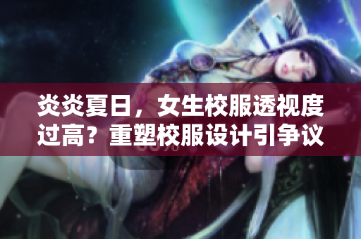 炎炎夏日，女生校服透视度过高？重塑校服设计引争议