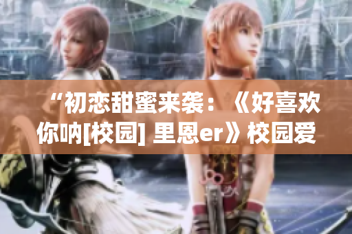 “初恋甜蜜来袭：《好喜欢你呐[校园] 里恩er》校园爱情故事新篇章”