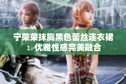 宁荣荣抹胸黑色蕾丝连衣裙：优雅性感完美融合