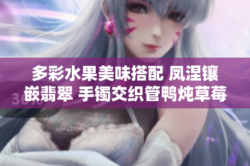 多彩水果美味搭配 凤涅镶嵌翡翠 手镯交织管鸭炖草莓 - 味觉盛宴