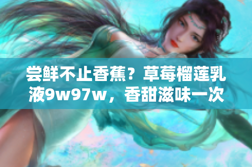 尝鲜不止香蕉？草莓榴莲乳液9w97w，香甜滋味一次满足