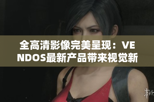 全高清影像完美呈现：VENDOS最新产品带来视觉新体验