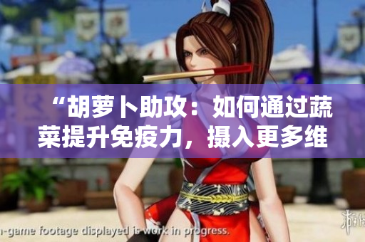 “胡萝卜助攻：如何通过蔬菜提升免疫力，摄入更多维生素C？”