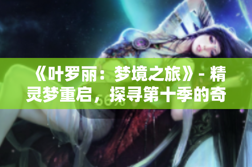 《叶罗丽：梦境之旅》- 精灵梦重启，探寻第十季的奇幻世界