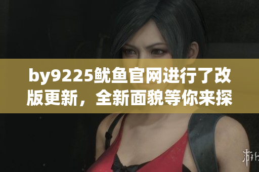 by9225鱿鱼官网进行了改版更新，全新面貌等你来探索！