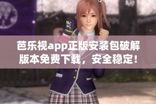 芭乐视app正版安装包破解版本免费下载，安全稳定！