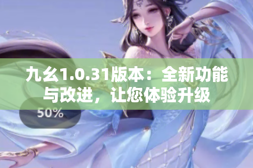 九幺1.0.31版本：全新功能与改进，让您体验升级