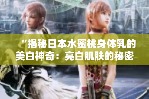 “揭秘日本水蜜桃身体乳的美白神奇：亮白肌肤的秘密！”