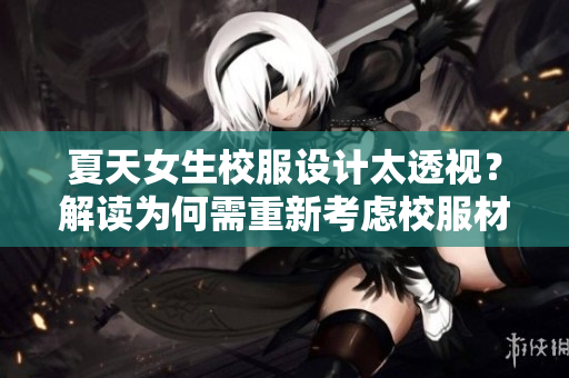夏天女生校服设计太透视？解读为何需重新考虑校服材质与款式
