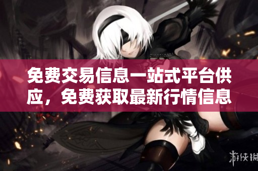 免费交易信息一站式平台供应，免费获取最新行情信息