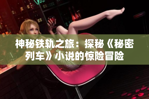 神秘铁轨之旅：探秘《秘密列车》小说的惊险冒险