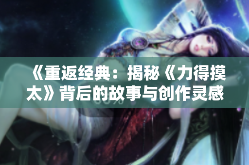 《重返经典：揭秘《力得摸太》背后的故事与创作灵感》