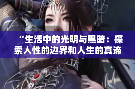 “生活中的光明与黑暗：探索人性的边界和人生的真谛”