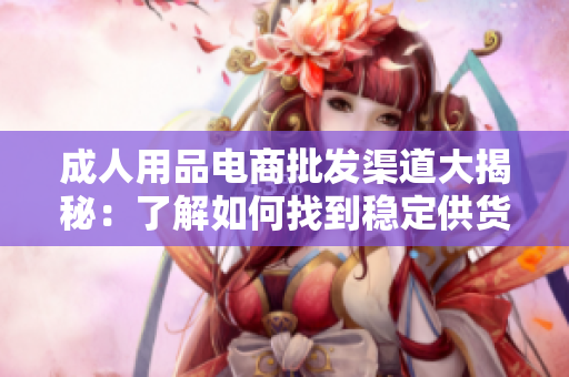 成人用品电商批发渠道大揭秘：了解如何找到稳定供货的途径