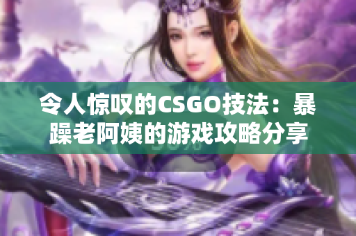 令人惊叹的CSGO技法：暴躁老阿姨的游戏攻略分享
