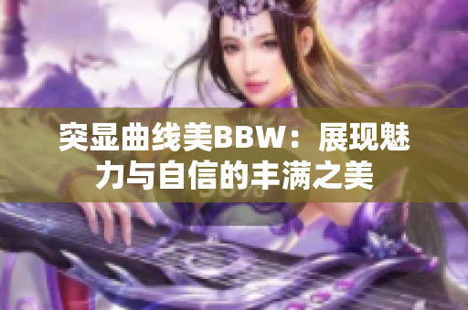 突显曲线美BBW：展现魅力与自信的丰满之美