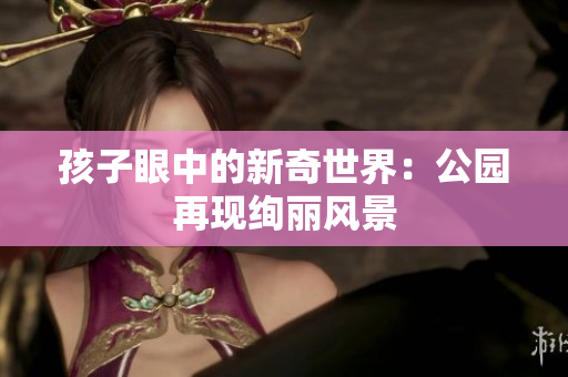孩子眼中的新奇世界：公园再现绚丽风景