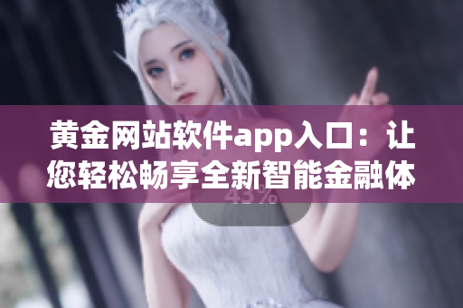 黄金网站软件app入口：让您轻松畅享全新智能金融体验