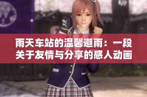 雨天车站的温馨避雨：一段关于友情与分享的感人动画
