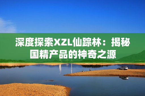 深度探索XZL仙踪林：揭秘国精产品的神奇之源