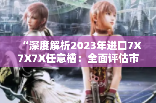 “深度解析2023年进口7X7X7X任意槽：全面评估市场趋势与潜力”