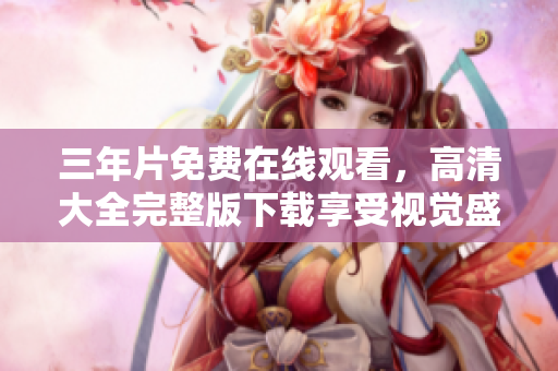 三年片免费在线观看，高清大全完整版下载享受视觉盛宴