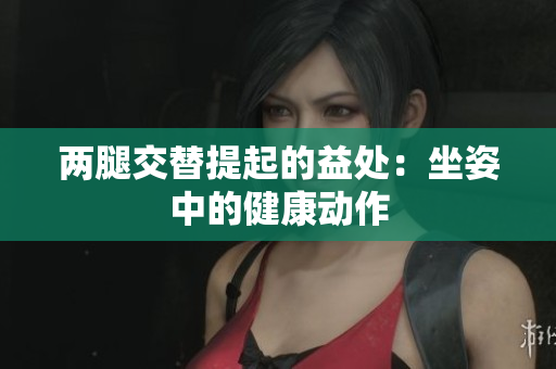 两腿交替提起的益处：坐姿中的健康动作