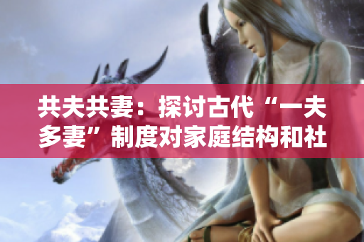 共夫共妻：探讨古代“一夫多妻”制度对家庭结构和社会影响