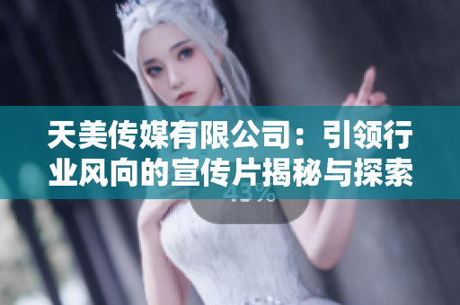 天美传媒有限公司：引领行业风向的宣传片揭秘与探索