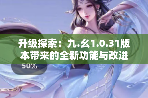 升级探索：九.幺1.0.31版本带来的全新功能与改进