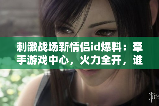 刺激战场新情侣id爆料：牵手游戏中心，火力全开，谁与争锋？
