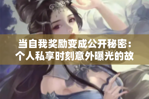 当自我奖励变成公开秘密：个人私享时刻意外曝光的故事