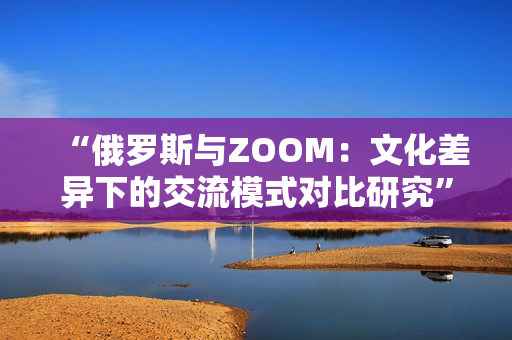 “俄罗斯与ZOOM：文化差异下的交流模式对比研究”
