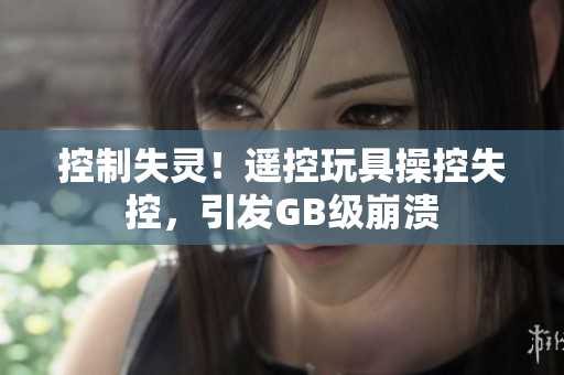 控制失灵！遥控玩具操控失控，引发GB级崩溃