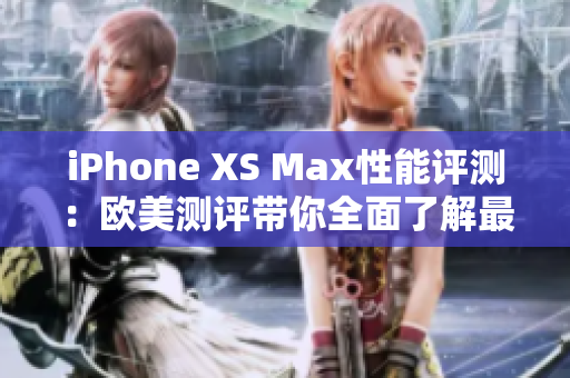 iPhone XS Max性能评测：欧美测评带你全面了解最新iPhone XS Max的表现