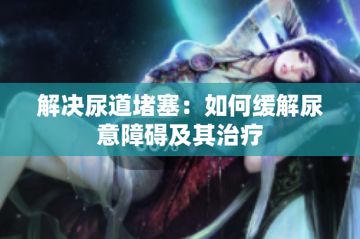 解决尿道堵塞：如何缓解尿意障碍及其治疗