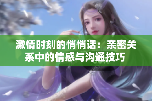激情时刻的悄悄话：亲密关系中的情感与沟通技巧 