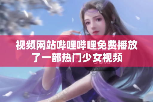 视频网站哔哩哔哩免费播放了一部热门少女视频