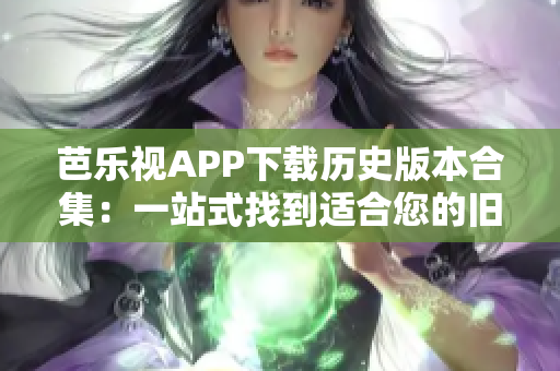 芭乐视APP下载历史版本合集：一站式找到适合您的旧版本
