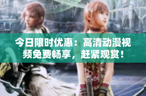 今日限时优惠：高清动漫视频免费畅享，赶紧观赏！