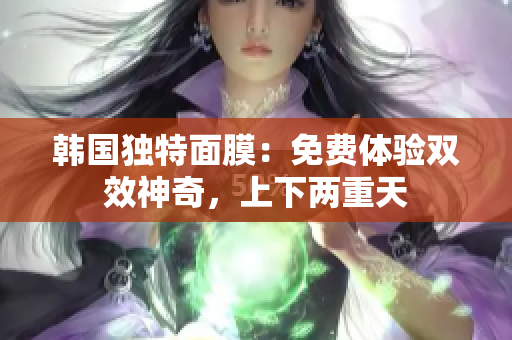 韩国独特面膜：免费体验双效神奇，上下两重天