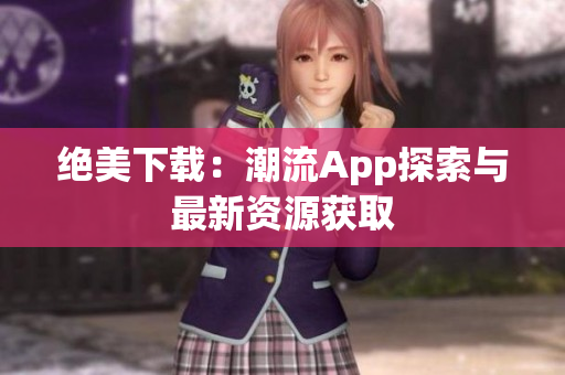 绝美下载：潮流App探索与最新资源获取