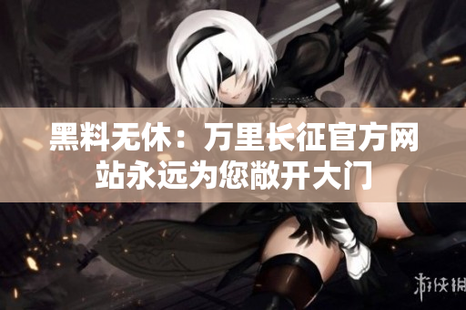 黑料无休：万里长征官方网站永远为您敞开大门