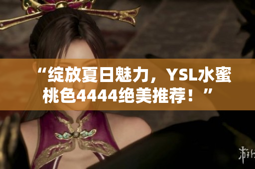 “绽放夏日魅力，YSL水蜜桃色4444绝美推荐！”