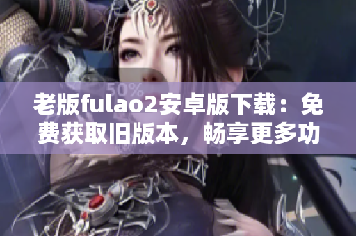 老版fulao2安卓版下载：免费获取旧版本，畅享更多功能